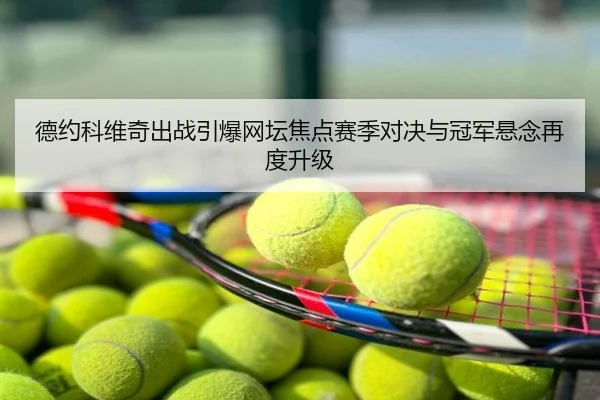德约科维奇出战引爆网坛焦点赛季对决与冠军悬念再度升级