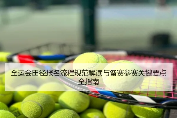 全运会田径报名流程规范解读与备赛参赛关键要点全指南