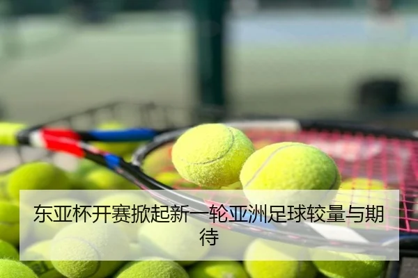 东亚杯开赛掀起新一轮亚洲足球较量与期待
