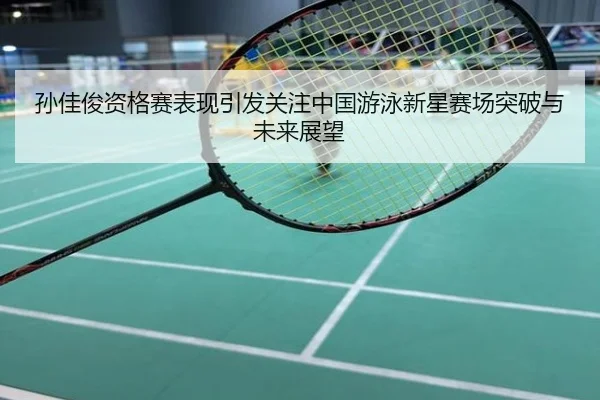 孙佳俊资格赛表现引发关注中国游泳新星赛场突破与未来展望