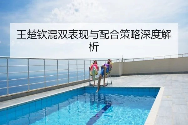 王楚钦混双表现与配合策略深度解析