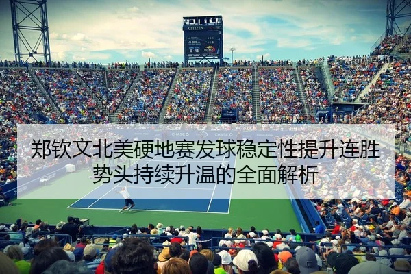 郑钦文北美硬地赛发球稳定性提升连胜势头持续升温的全面解析
