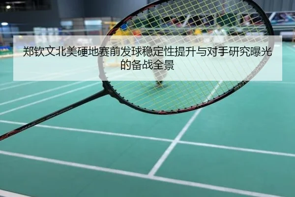郑钦文北美硬地赛前发球稳定性提升与对手研究曝光的备战全景