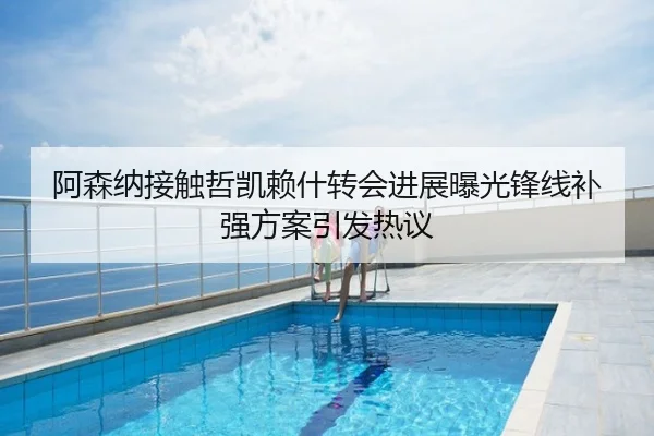 阿森纳接触哲凯赖什转会进展曝光锋线补强方案引发热议