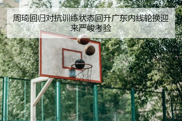 周琦回归对抗训练状态回升广东内线轮换迎来严峻考验