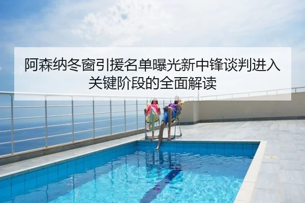 阿森纳冬窗引援名单曝光新中锋谈判进入关键阶段的全面解读