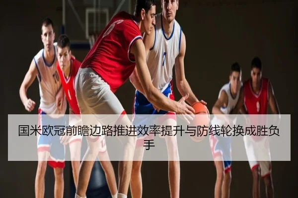 国米欧冠前瞻边路推进效率提升与防线轮换成胜负手