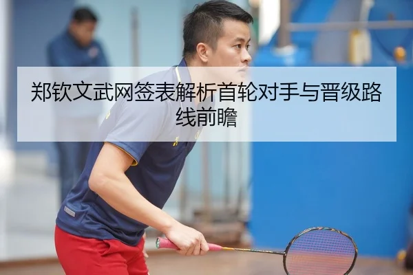 郑钦文武网签表解析首轮对手与晋级路线前瞻