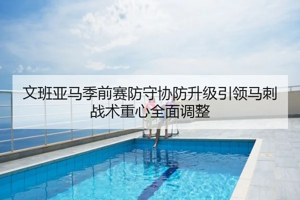 文班亚马季前赛防守协防升级引领马刺战术重心全面调整