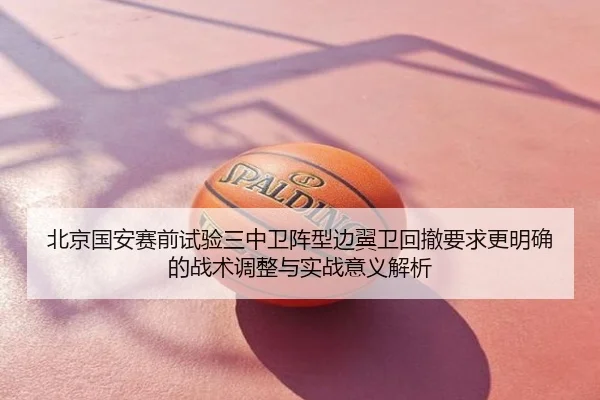 北京国安赛前试验三中卫阵型边翼卫回撤要求更明确的战术调整与实战意义解析