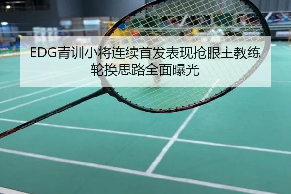 EDG青训小将连续首发表现抢眼主教练轮换思路全面曝光