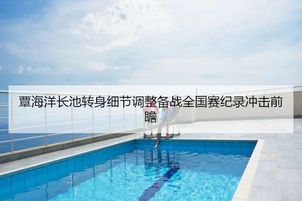 覃海洋长池转身细节调整备战全国赛纪录冲击前瞻