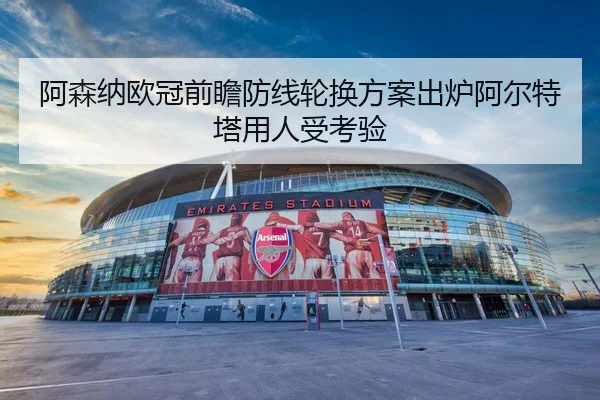 阿森纳欧冠前瞻防线轮换方案出炉阿尔特塔用人受考验