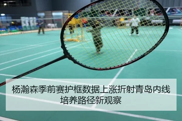 杨瀚森季前赛护框数据上涨折射青岛内线培养路径新观察